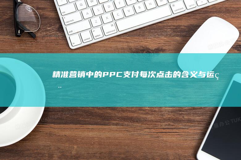 精准营销中的PPC：支付每次点击的含义与运用