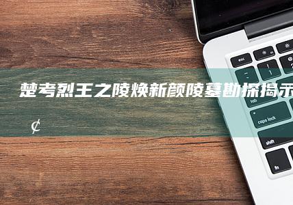 楚考烈王之陵焕新颜：陵墓勘探揭示千古谜团