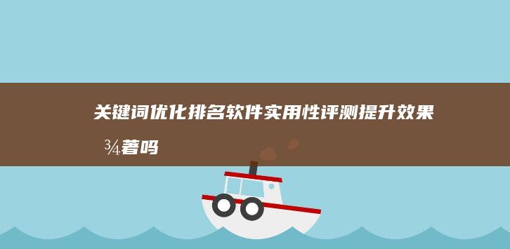 关键词优化排名软件实用性评测：提升效果显著吗？